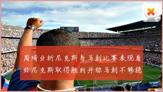 周琦分析尼克斯与马刺比赛表现看好尼克斯取得胜利并称马刺不够稳定