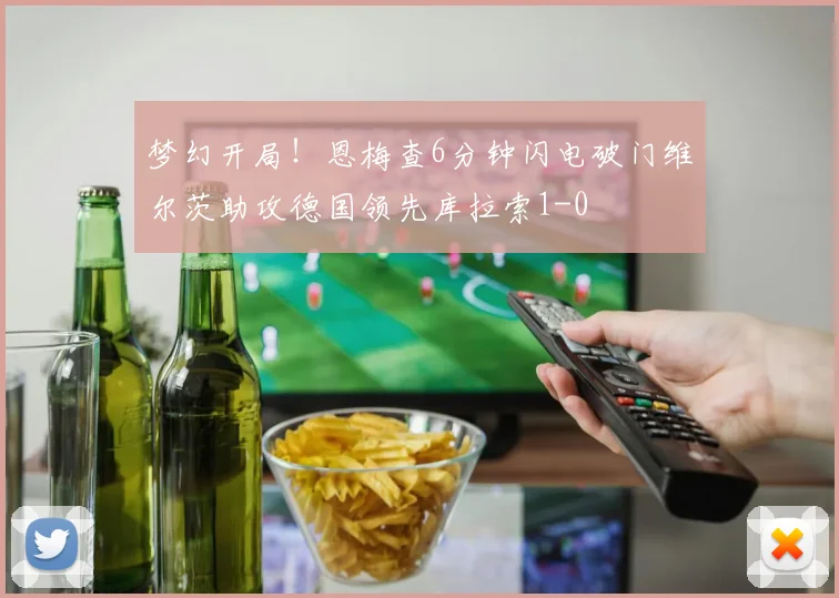 梦幻开局！恩梅查6分钟闪电破门维尔茨助攻德国领先库拉索1-0