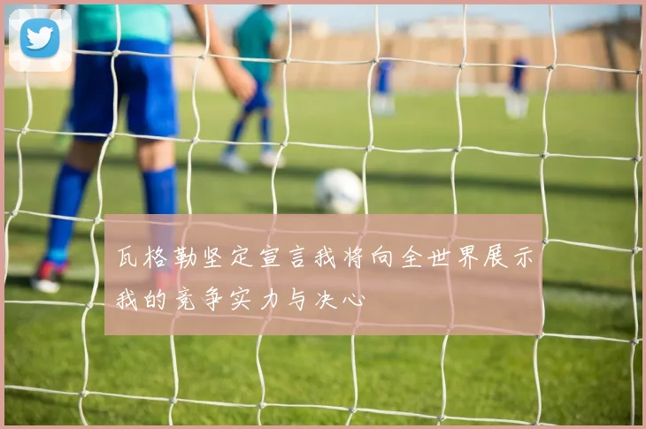 瓦格勒坚定宣言我将向全世界展示我的竞争实力与决心