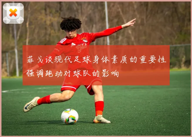 菲戈谈现代足球身体素质的重要性强调跑动对球队的影响