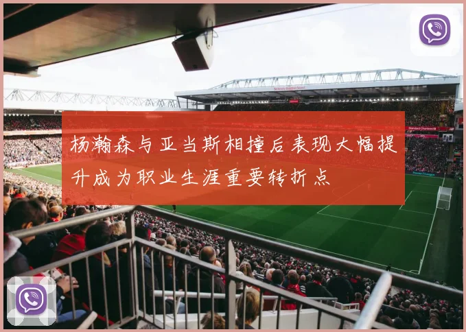 杨瀚森与亚当斯相撞后表现大幅提升成为职业生涯重要转折点
