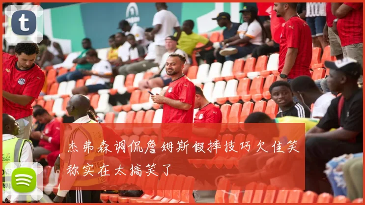 杰弗森调侃詹姆斯假摔技巧欠佳笑称实在太搞笑了