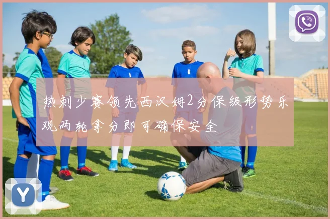 热刺少赛领先西汉姆2分保级形势乐观两轮拿分即可确保安全