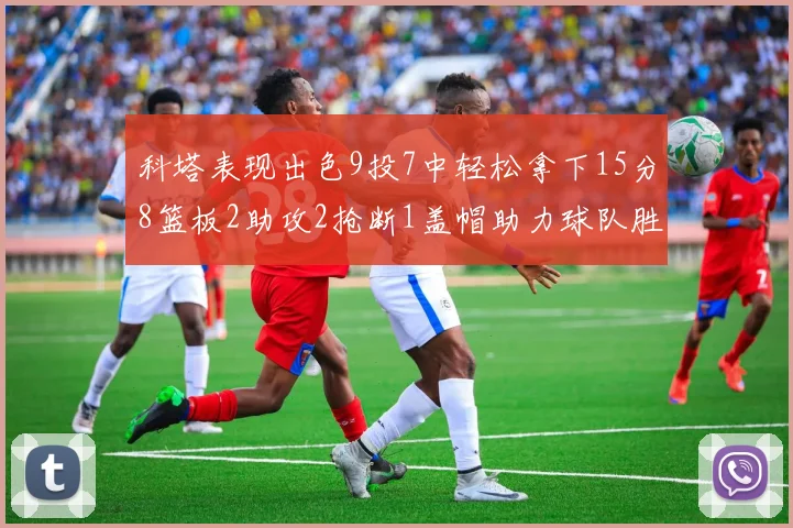 科塔表现出色9投7中轻松拿下15分8篮板2助攻2抢断1盖帽助力球队胜利