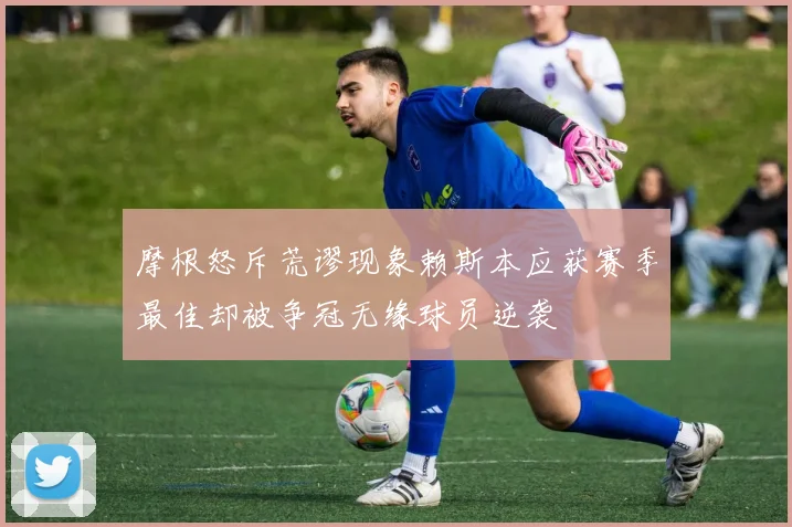 摩根怒斥荒谬现象赖斯本应获赛季最佳却被争冠无缘球员逆袭