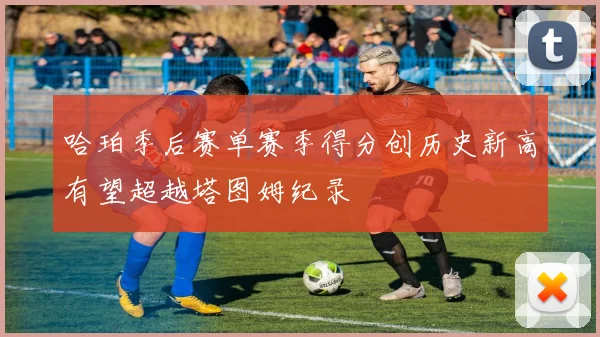 哈珀季后赛单赛季得分创历史新高有望超越塔图姆纪录