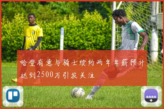 哈登有意与骑士续约两年年薪预计达到2500万引发关注