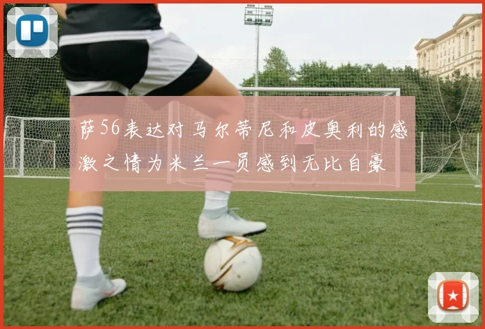 萨56表达对马尔蒂尼和皮奥利的感激之情为米兰一员感到无比自豪