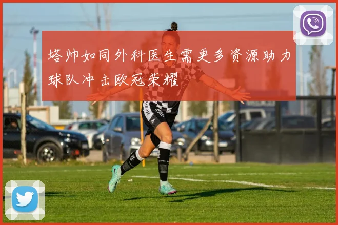 塔帅如同外科医生需更多资源助力球队冲击欧冠荣耀