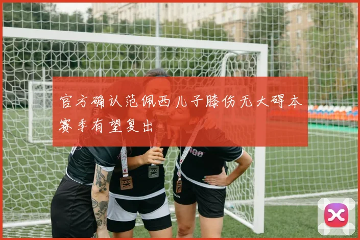 官方确认范佩西儿子膝伤无大碍本赛季有望复出