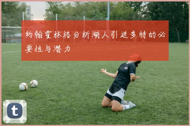 约翰霍林格分析湖人引进多特的必要性与潜力