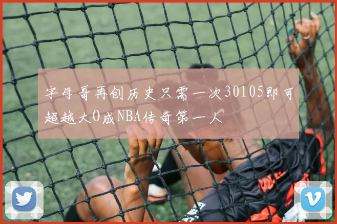 字母哥再创历史只需一次30105即可超越大O成NBA传奇第一人