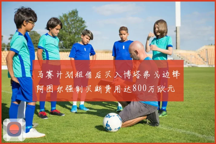 马赛计划租借后买入博塔弗戈边锋阿图尔强制买断费用达800万欧元