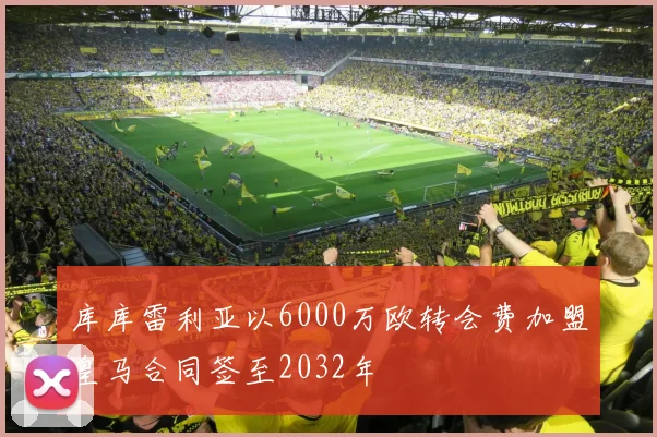 库库雷利亚以6000万欧转会费加盟皇马合同签至2032年