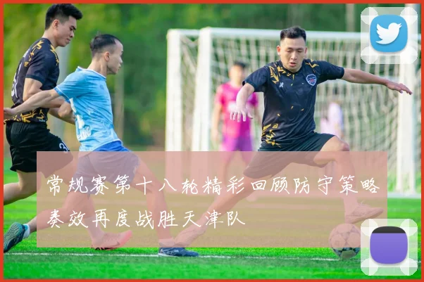 常规赛第十八轮精彩回顾防守策略奏效再度战胜天津队