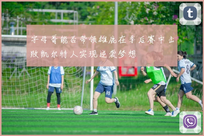 字母哥能否带领雄鹿在季后赛中击败凯尔特人实现逆袭梦想