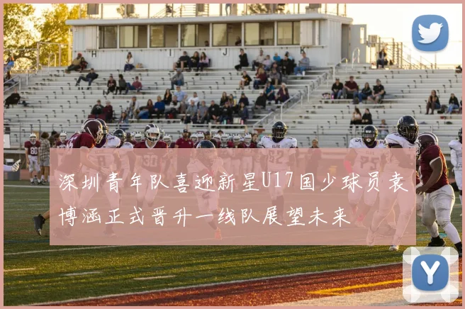 深圳青年队喜迎新星U17国少球员袁博涵正式晋升一线队展望未来