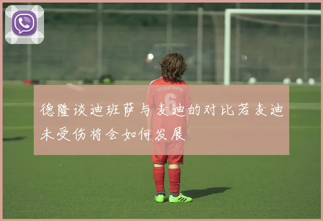 德隆谈迪班萨与麦迪的对比若麦迪未受伤将会如何发展