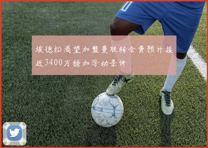 埃德松渴望加盟曼联转会费预计接近3400万镑加浮动条件
