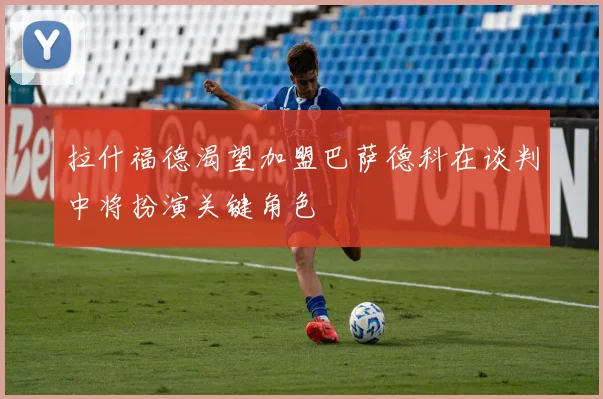 拉什福德渴望加盟巴萨德科在谈判中将扮演关键角色