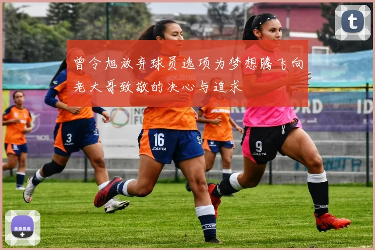 曾令旭放弃球员选项为梦想腾飞向老大哥致敬的决心与追求