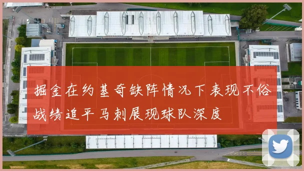 掘金在约基奇缺阵情况下表现不俗战绩追平马刺展现球队深度