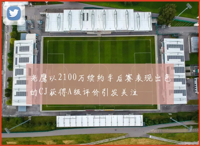 老鹰以2100万续约季后赛表现出色的CJ获得A级评价引发关注