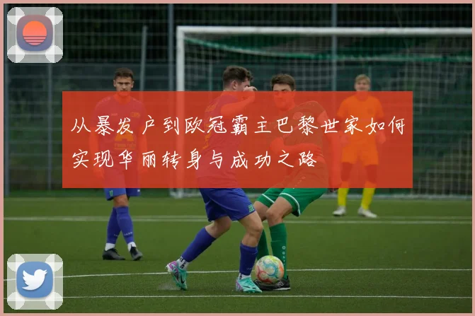 从暴发户到欧冠霸主巴黎世家如何实现华丽转身与成功之路