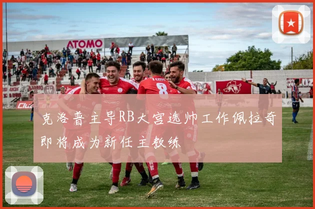 克洛普主导RB大宫选帅工作佩拉奇即将成为新任主教练