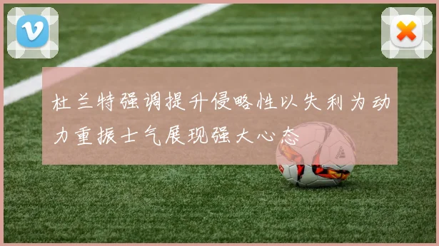 杜兰特强调提升侵略性以失利为动力重振士气展现强大心态