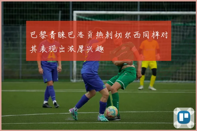 巴黎青睐巴洛贡热刺切尔西同样对其表现出浓厚兴趣