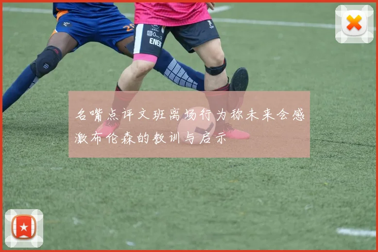 名嘴点评文班离场行为称未来会感激布伦森的教训与启示