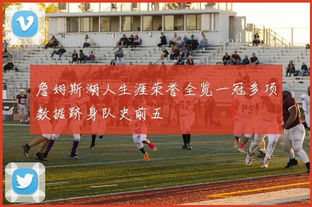 詹姆斯湖人生涯荣誉全览一冠多项数据跻身队史前五