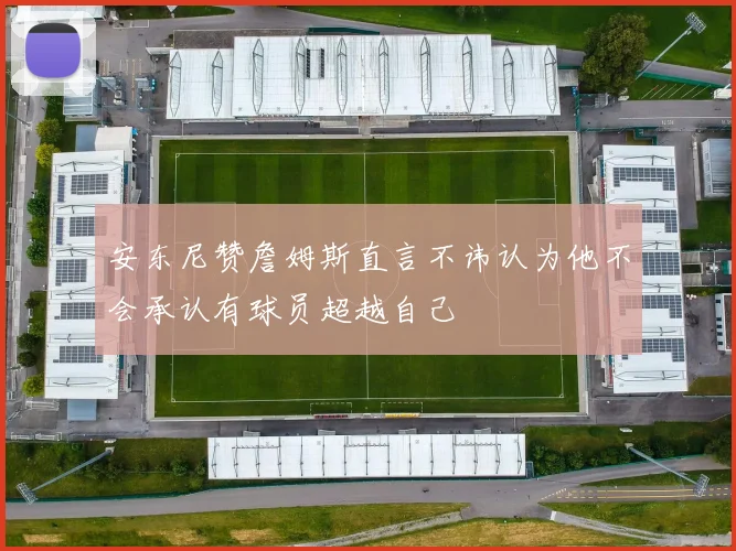 安东尼赞詹姆斯直言不讳认为他不会承认有球员超越自己