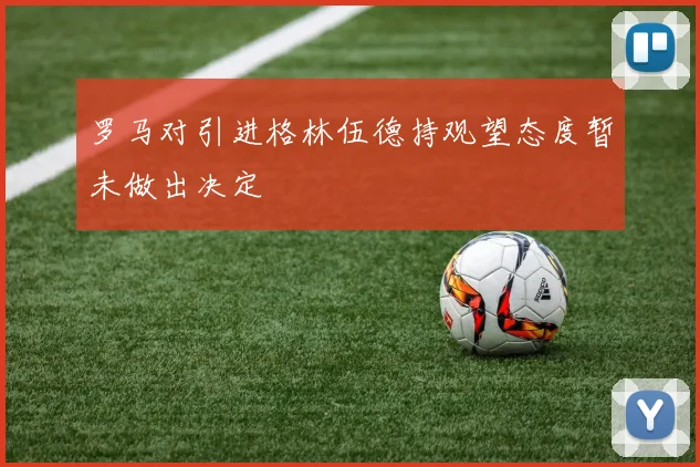 罗马对引进格林伍德持观望态度暂未做出决定
